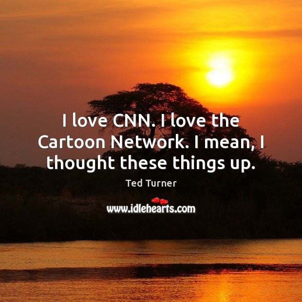 I love CNN. I love the Cartoon Network. I mean, I thought these things up. Ted Turner Picture Quote