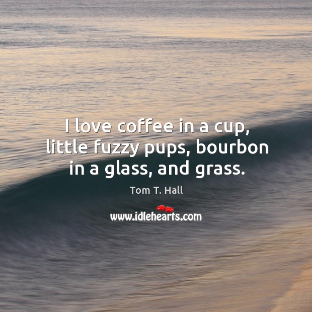 I love coffee in a cup, little fuzzy pups, bourbon in a glass, and grass. Tom T. Hall Picture Quote