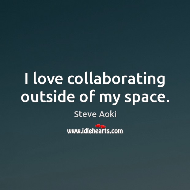 I love collaborating outside of my space. Steve Aoki Picture Quote
