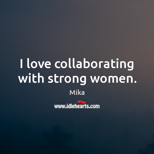 I love collaborating with strong women. Mika Picture Quote