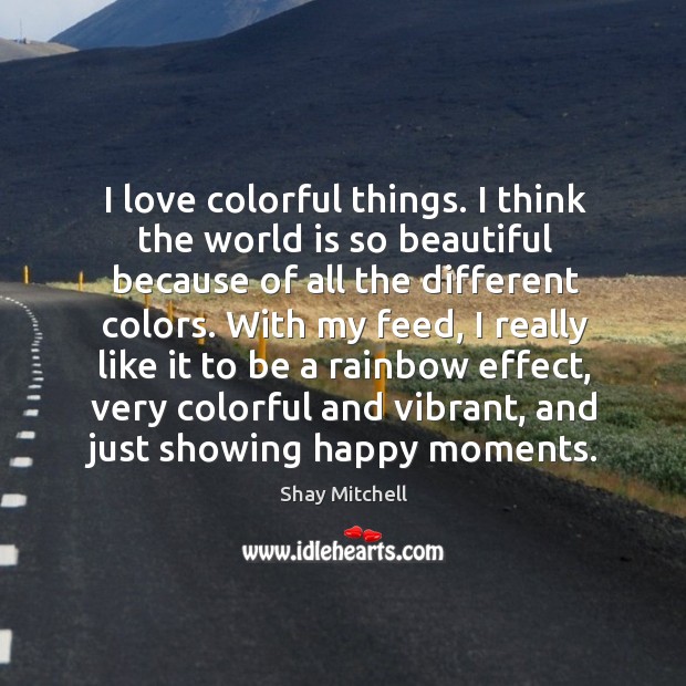 I love colorful things. I think the world is so beautiful because 