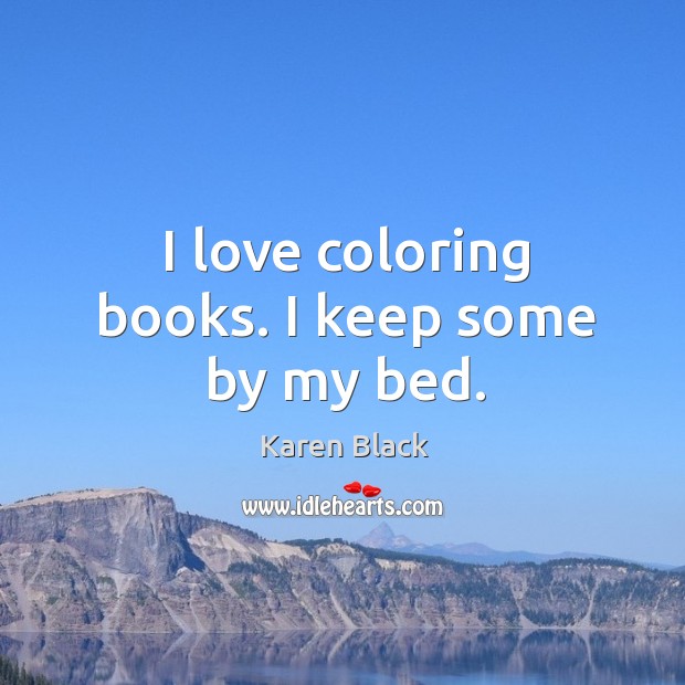 I love coloring books. I keep some by my bed. Karen Black Picture Quote