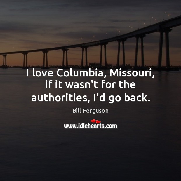 I love Columbia, Missouri, if it wasn’t for the authorities, I’d go back. Bill Ferguson Picture Quote