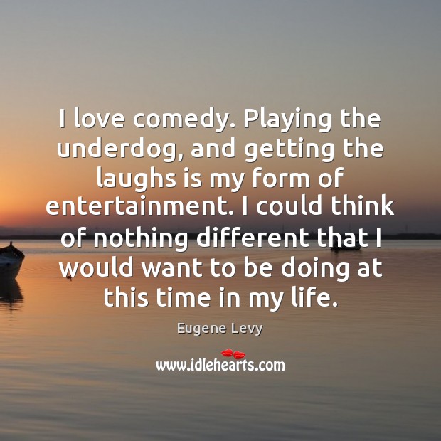 I love comedy. Playing the underdog, and getting the laughs is my Image