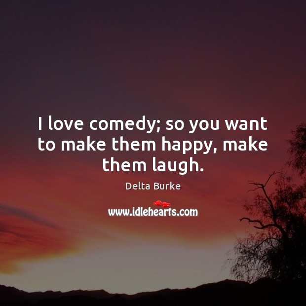 I love comedy; so you want to make them happy, make them laugh. Delta Burke Picture Quote