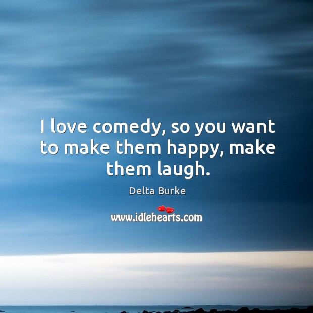 I love comedy, so you want to make them happy, make them laugh. Image
