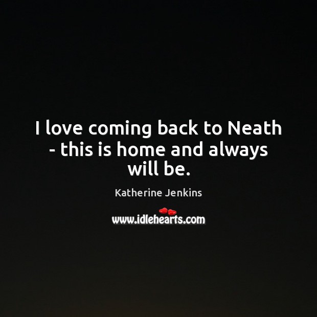 I love coming back to Neath – this is home and always will be. Katherine Jenkins Picture Quote