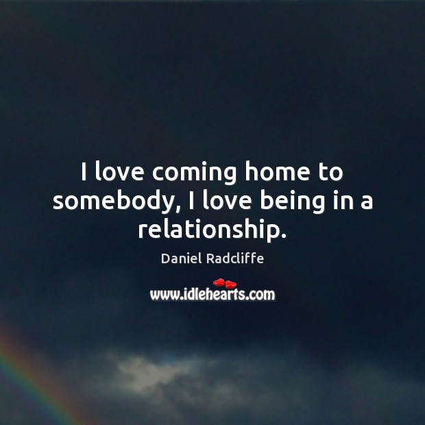 I love coming home to somebody, I love being in a relationship. Daniel Radcliffe Picture Quote