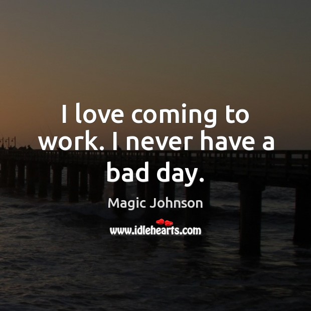 I love coming to work. I never have a bad day. Magic Johnson Picture Quote