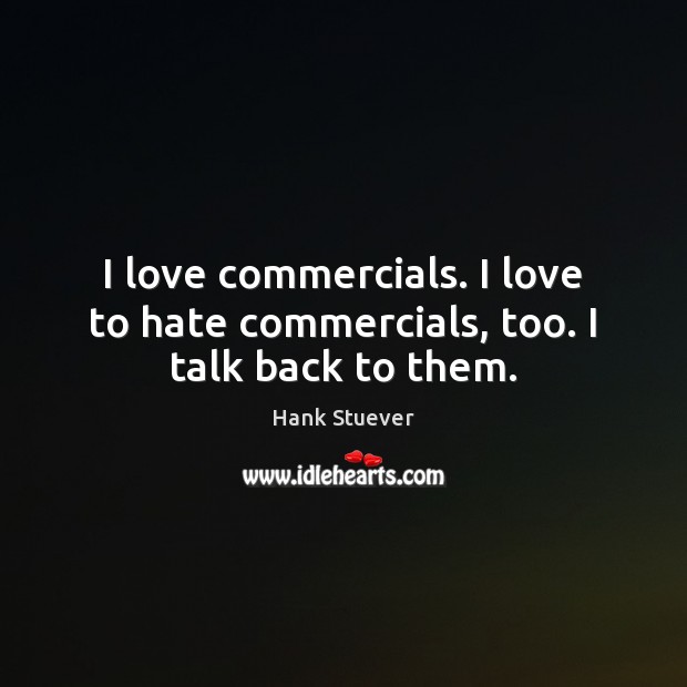 I love commercials. I love to hate commercials, too. I talk back to them. Hank Stuever Picture Quote