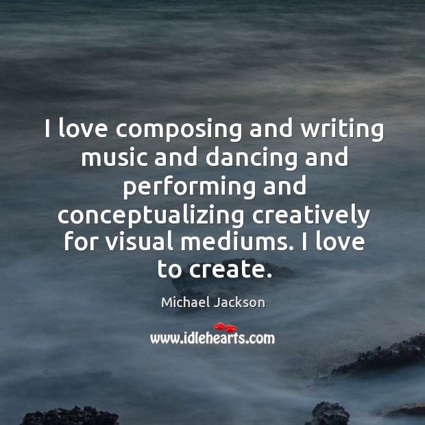 I love composing and writing music and dancing and performing and conceptualizing Image
