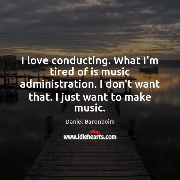 I love conducting. What I’m tired of is music administration. I don’t Daniel Barenboim Picture Quote