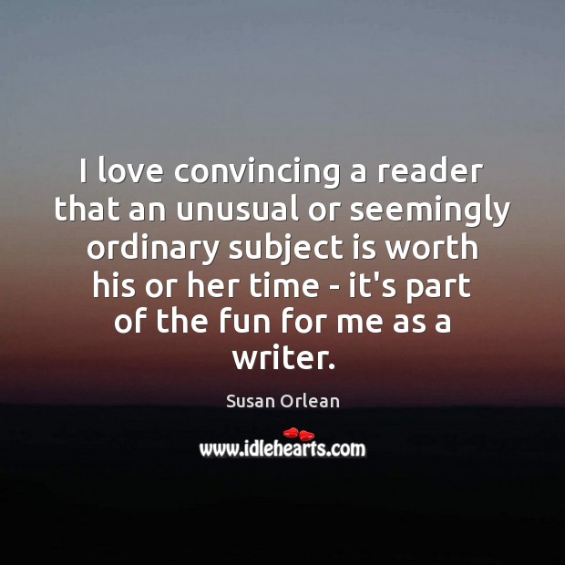 I love convincing a reader that an unusual or seemingly ordinary subject Susan Orlean Picture Quote