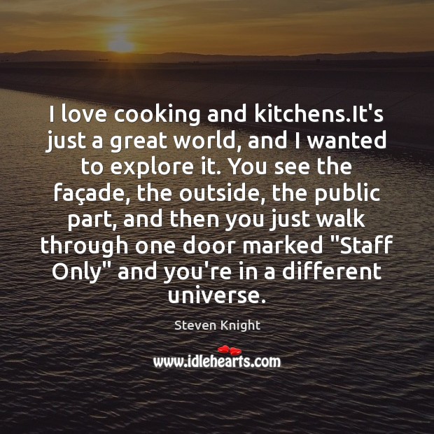 I love cooking and kitchens.It’s just a great world, and I Steven Knight Picture Quote