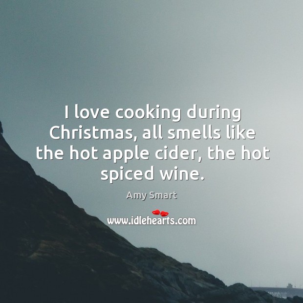 I love cooking during christmas, all smells like the hot apple cider, the hot spiced wine. Amy Smart Picture Quote