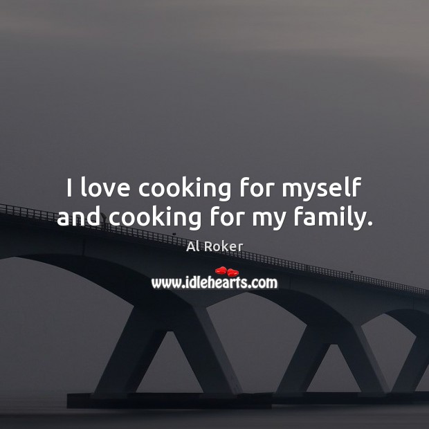 I love cooking for myself and cooking for my family. Al Roker Picture Quote