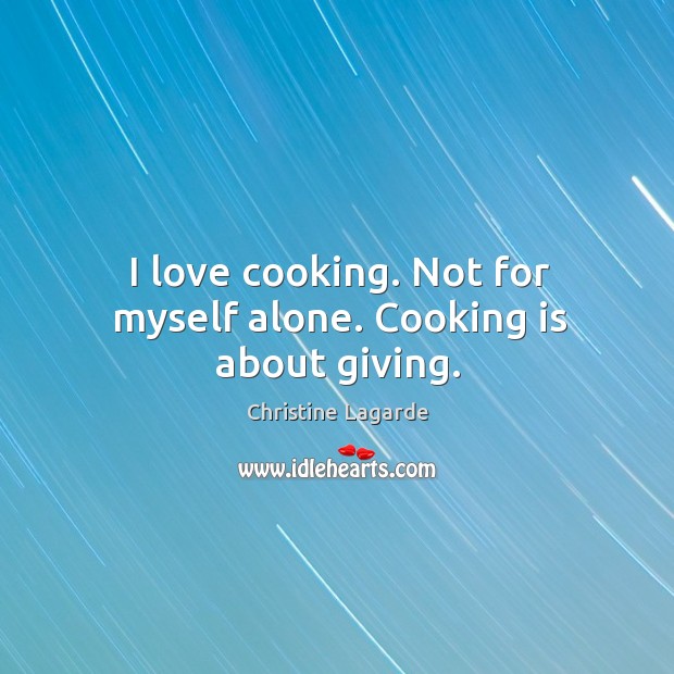 I love cooking. Not for myself alone. Cooking is about giving. Christine Lagarde Picture Quote