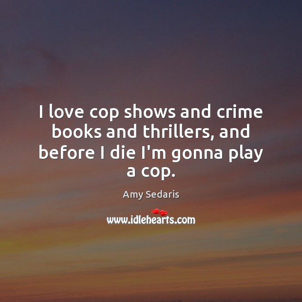 I love cop shows and crime books and thrillers, and before I die I’m gonna play a cop. Amy Sedaris Picture Quote