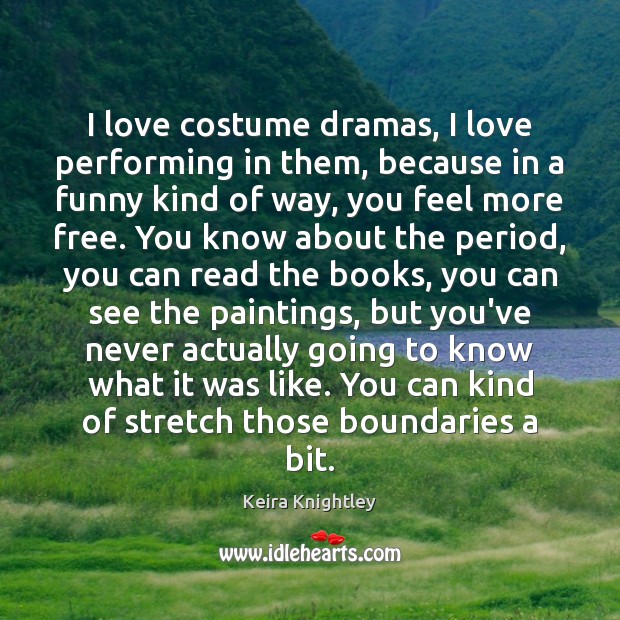 I love costume dramas, I love performing in them, because in a Keira Knightley Picture Quote