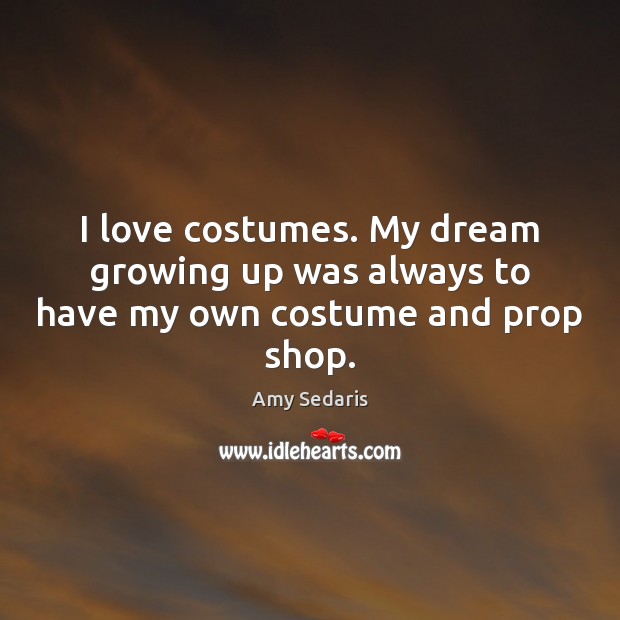 I love costumes. My dream growing up was always to have my own costume and prop shop. Amy Sedaris Picture Quote