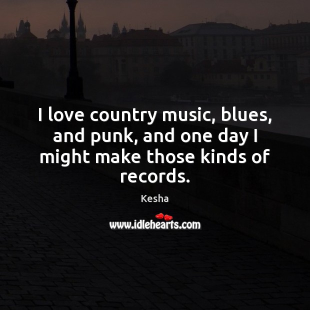 I love country music, blues, and punk, and one day I might make those kinds of records. Kesha Picture Quote