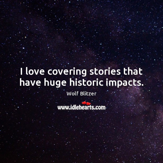 I love covering stories that have huge historic impacts. Wolf Blitzer Picture Quote