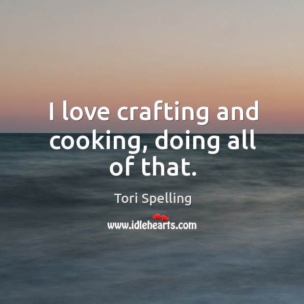 I love crafting and cooking, doing all of that. Tori Spelling Picture Quote