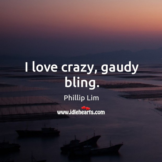 I love crazy, gaudy bling. Phillip Lim Picture Quote
