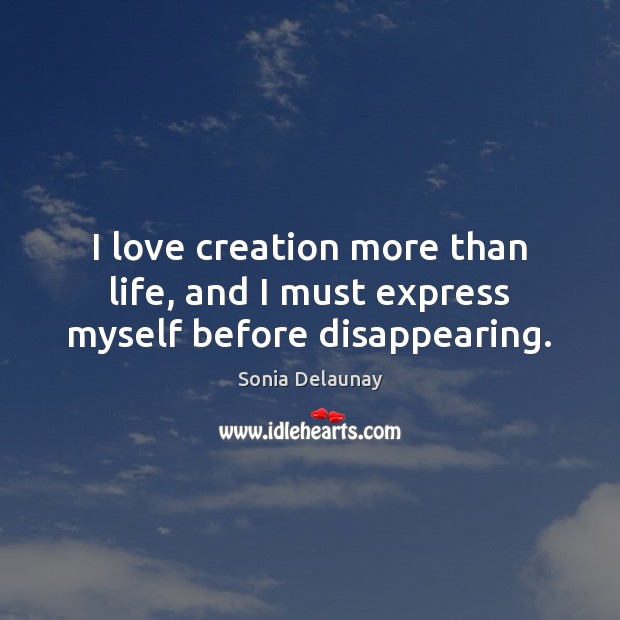 I love creation more than life, and I must express myself before disappearing. Sonia Delaunay Picture Quote