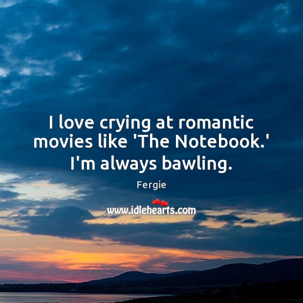 I love crying at romantic movies like ‘The Notebook.’ I’m always bawling. Fergie Picture Quote