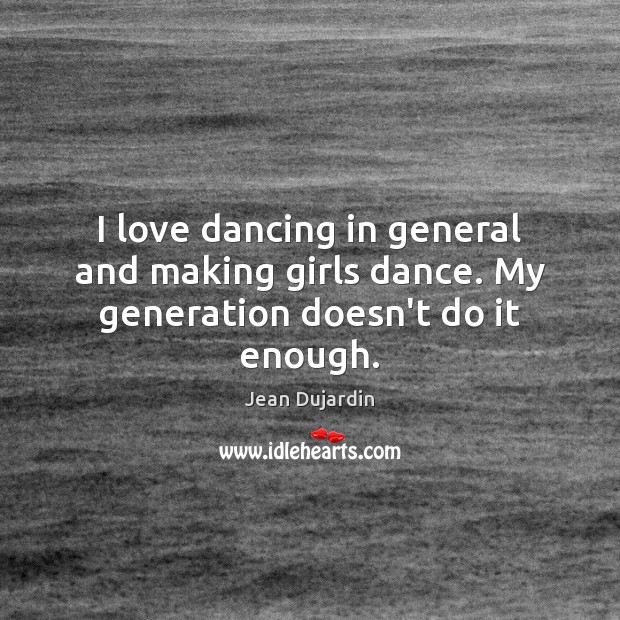 I love dancing in general and making girls dance. My generation doesn’t do it enough. Jean Dujardin Picture Quote