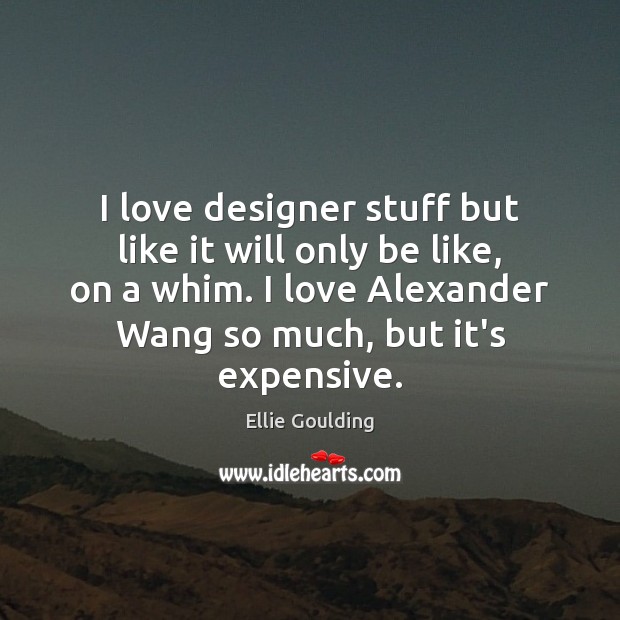 I love designer stuff but like it will only be like, on 