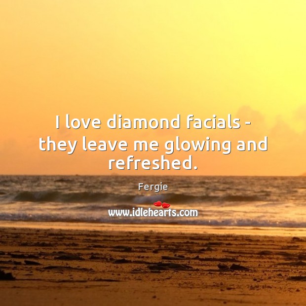 I love diamond facials – they leave me glowing and refreshed. Fergie Picture Quote