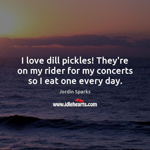 I love dill pickles! They’re on my rider for my concerts so I eat one every day. Jordin Sparks Picture Quote