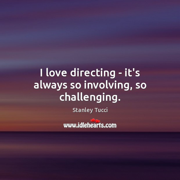 I love directing – it’s always so involving, so challenging. Stanley Tucci Picture Quote