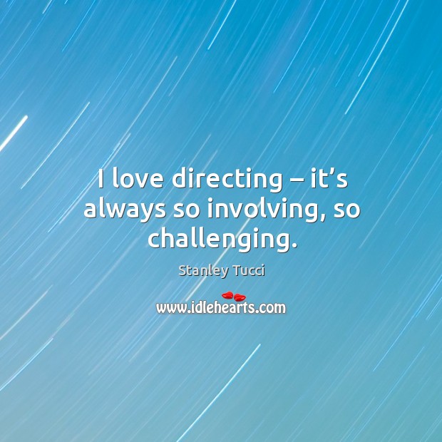 I love directing – it’s always so involving, so challenging. Stanley Tucci Picture Quote