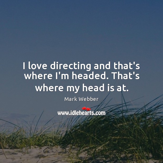 I love directing and that’s where I’m headed. That’s where my head is at. Image