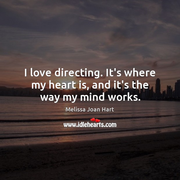 I love directing. It’s where my heart is, and it’s the way my mind works. Image