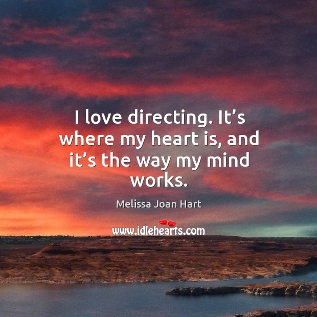 I love directing. It’s where my heart is, and it’s the way my mind works. Melissa Joan Hart Picture Quote
