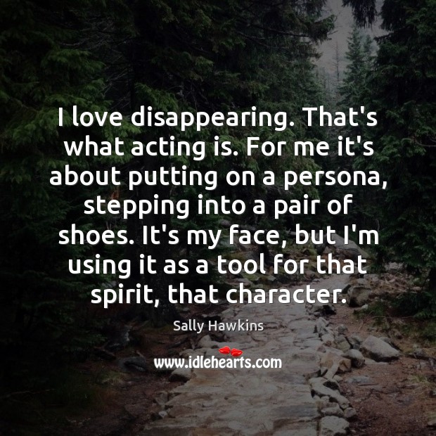I love disappearing. That’s what acting is. For me it’s about putting Sally Hawkins Picture Quote