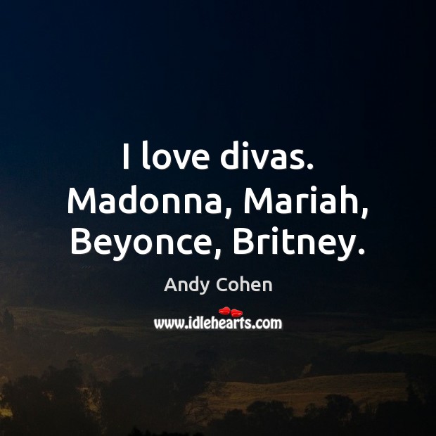 I love divas. Madonna, Mariah, Beyonce, Britney. Andy Cohen Picture Quote