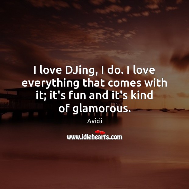 I love DJing, I do. I love everything that comes with it; Avicii Picture Quote