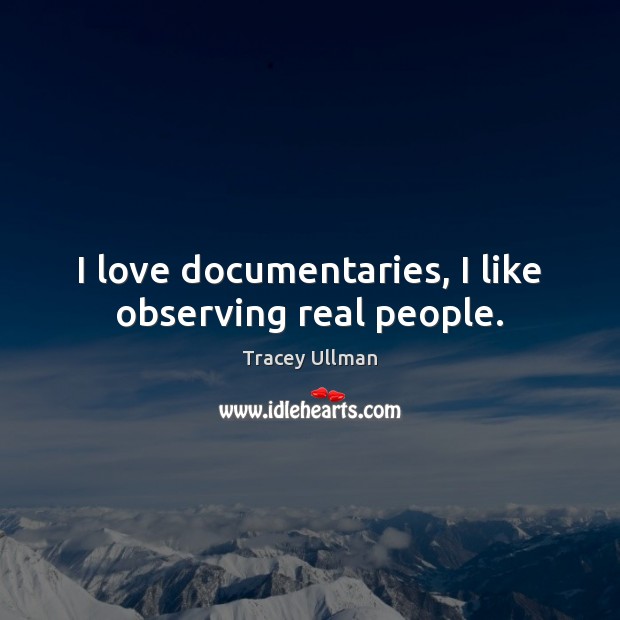 I love documentaries, I like observing real people. Tracey Ullman Picture Quote