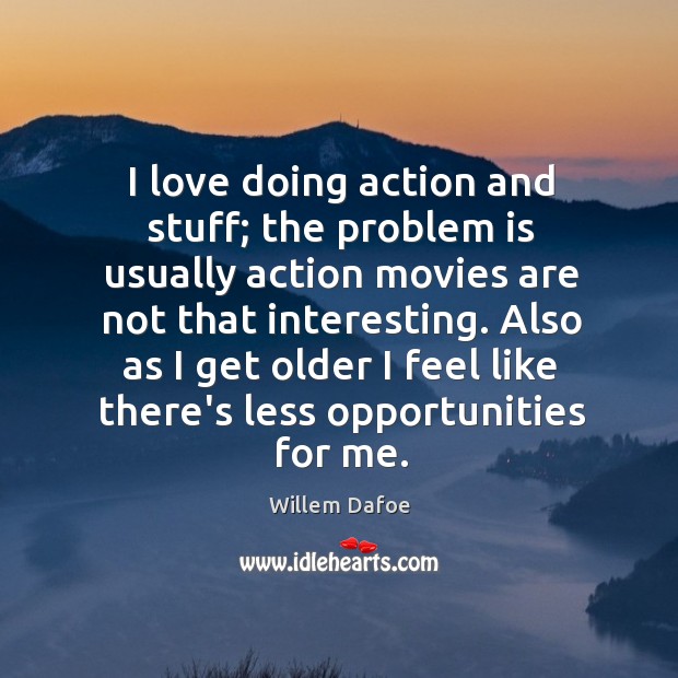 I love doing action and stuff; the problem is usually action movies Willem Dafoe Picture Quote