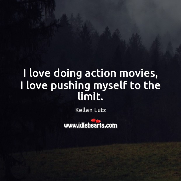 I love doing action movies, I love pushing myself to the limit. 