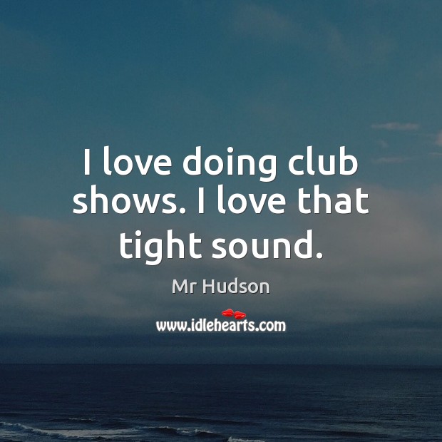 I love doing club shows. I love that tight sound. Mr Hudson Picture Quote