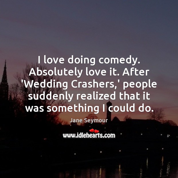 I love doing comedy. Absolutely love it. After ‘Wedding Crashers,’ people Jane Seymour Picture Quote