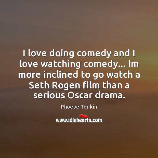 I love doing comedy and I love watching comedy… Im more inclined Phoebe Tonkin Picture Quote