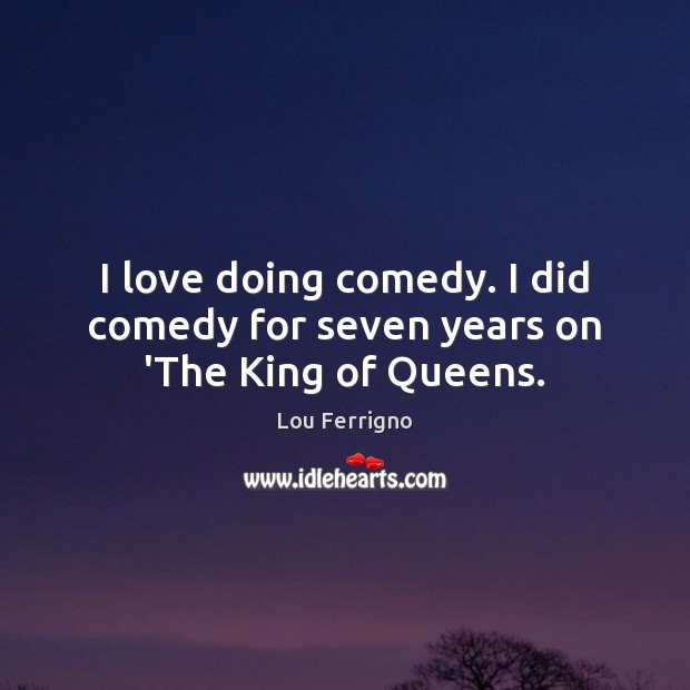 I love doing comedy. I did comedy for seven years on ‘The King of Queens. Lou Ferrigno Picture Quote