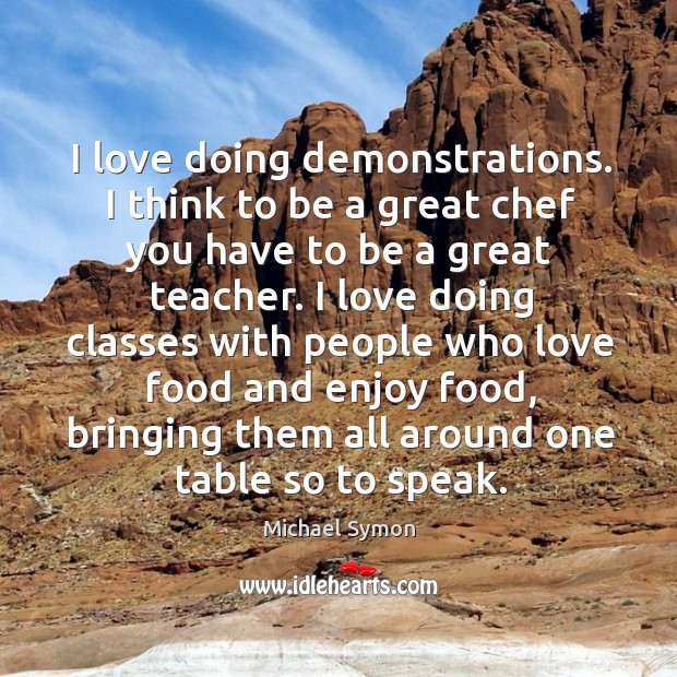 I love doing demonstrations. I think to be a great chef you have to be a great teacher. Michael Symon Picture Quote